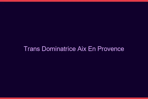 Trans dominatrice Aix-en-Provence