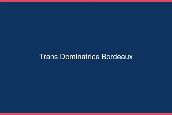 Trans dominatrice Bordeaux