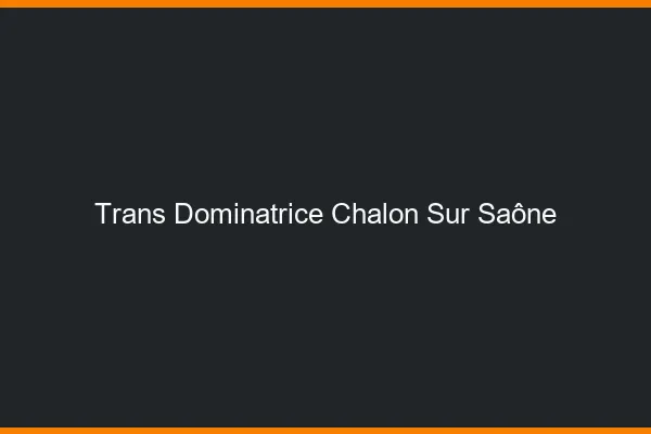 Trans dominatrice chalon-sur-saône