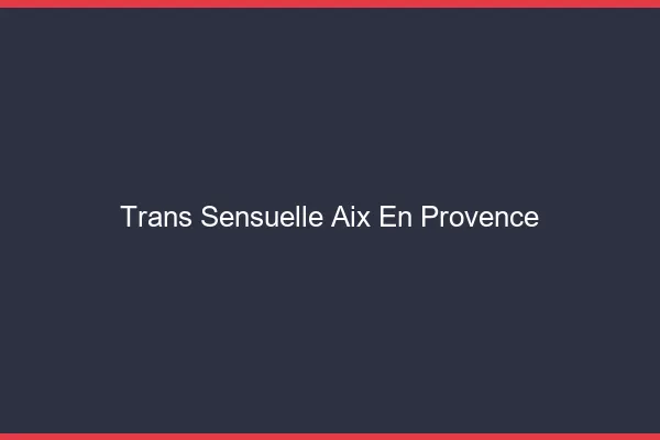 Trans sensuelle Aix-en-Provence