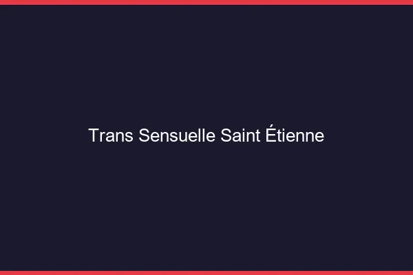 Trans sensuelle Saint-Étienne