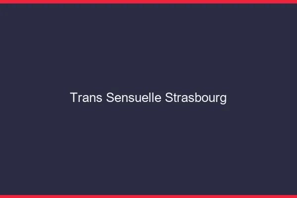 Trans sensuelle Strasbourg