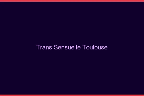 Trans sensuelle Toulouse