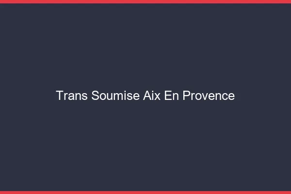 Trans soumise Aix-en-Provence
